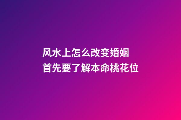 风水上怎么改变婚姻 首先要了解本命桃花位